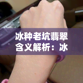 冰种老坑翡翠含义解析：冰种与老坑的区别及价值评估