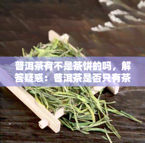 普洱茶有不是茶饼的吗，解答疑惑：普洱茶是否只有茶饼一种形式？