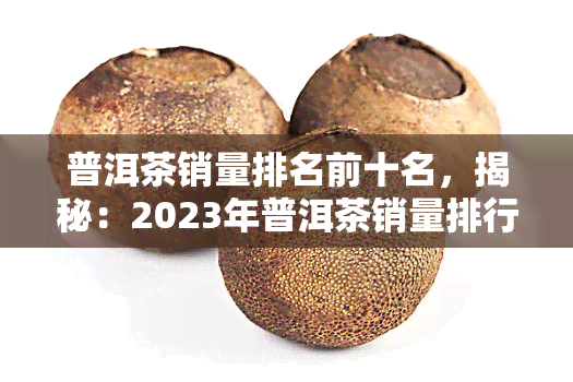 普洱茶销量排名前十名，揭秘：2023年普洱茶销量排行榜前十名，你最喜欢哪一款？