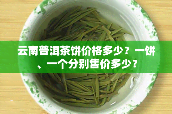 云南普洱茶饼价格多少？一饼、一个分别售价多少？