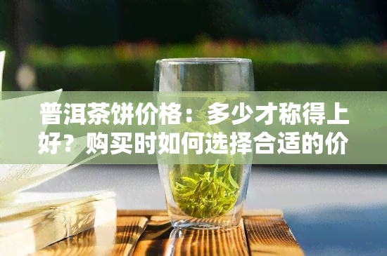 普洱茶饼价格：多少才称得上好？购买时如何选择合适的价位？