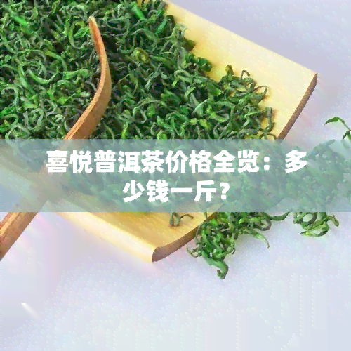 喜悦普洱茶价格全览：多少钱一斤？