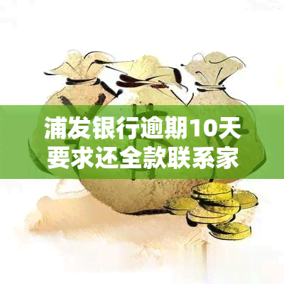 浦发银行逾期10天要求还全款联系家里人，警惕！浦发银行：逾期10天需一次性还清，或将通知家人