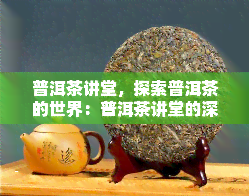 普洱茶讲堂，探索普洱茶的世界：普洱茶讲堂的深度解析