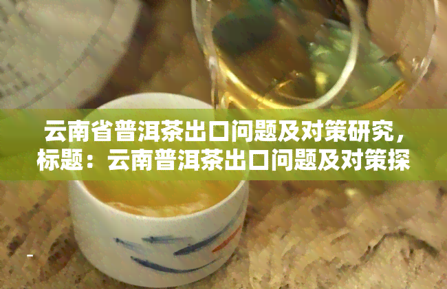 云南省普洱茶出口问题及对策研究，标题：云南普洱茶出口问题及对策探析