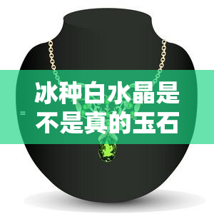 冰种白水晶是不是真的玉石呢，解密冰种白水晶：它是真正的玉石吗？