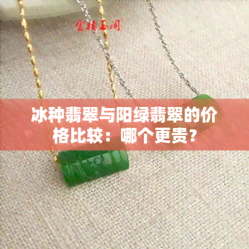 冰种翡翠与阳绿翡翠的价格比较：哪个更贵？