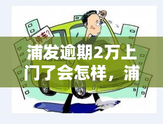 浦发逾期2万上门了会怎样，浦发逾期2万，真的会上门吗？后果严重吗？