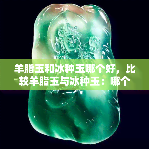 羊脂玉和冰种玉哪个好，比较羊脂玉与冰种玉：哪个更好？