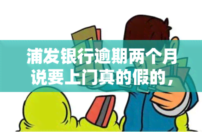 浦发银行逾期两个月说要上门真的假的，揭秘真相：浦发银行逾期两个月是否真的会上门？