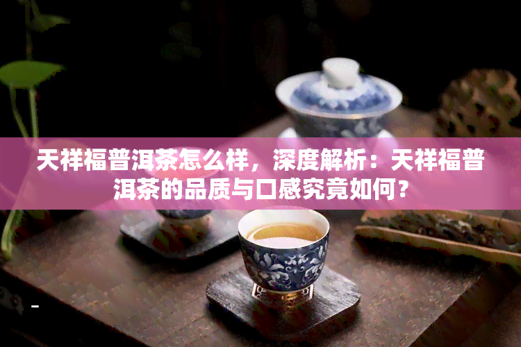 天祥福普洱茶怎么样，深度解析：天祥福普洱茶的品质与口感究竟如何？