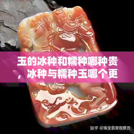 玉的冰种和糯种哪种贵，冰种与糯种玉哪个更珍贵？价格比较解析