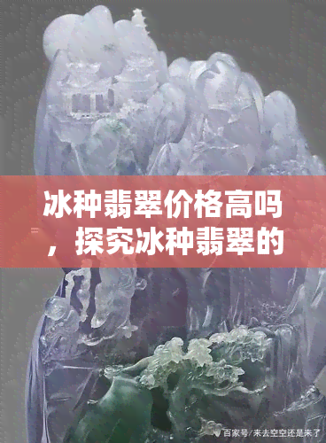 冰种翡翠价格高吗，探究冰种翡翠的价格：究竟高不高？