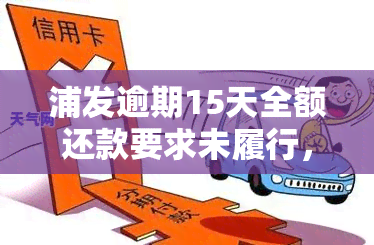 浦发逾期15天全额还款要求未履行，是否会被封卡？