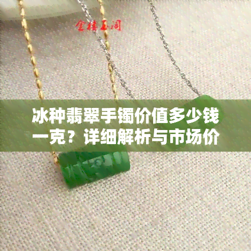 冰种翡翠手镯价值多少钱一克？详细解析与市场价格