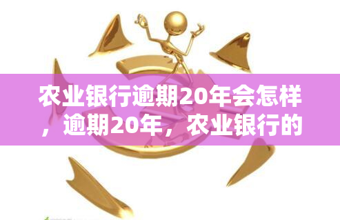 农业银行逾期20年会怎样，逾期20年，农业银行的后果是什么？