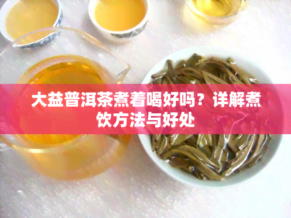 大益普洱茶煮着喝好吗？详解煮饮方法与好处