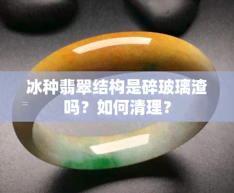 冰种翡翠结构是碎玻璃渣吗？如何清理？