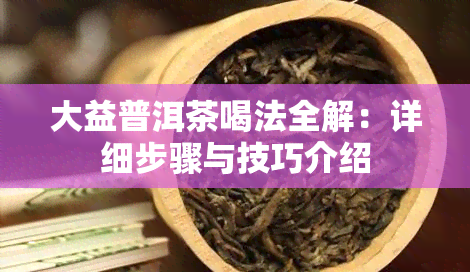 大益普洱茶喝法全解：详细步骤与技巧介绍