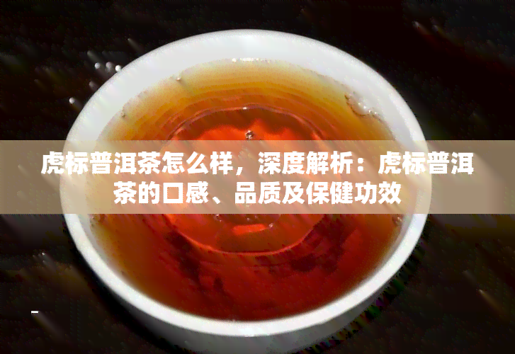 虎标普洱茶怎么样，深度解析：虎标普洱茶的口感、品质及保健功效