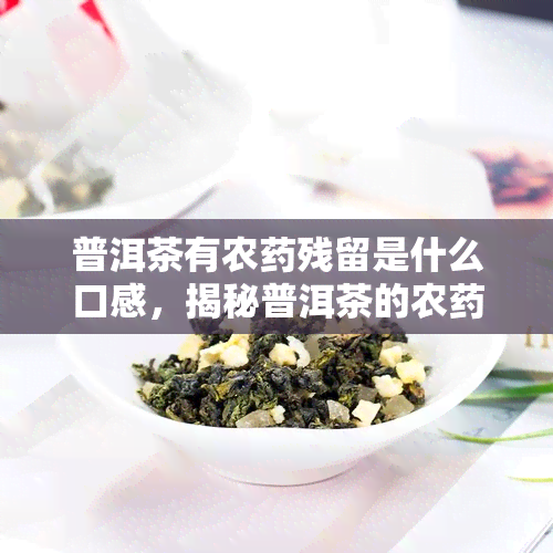 普洱茶有农药残留是什么口感，揭秘普洱茶的农药残留：口感有何影响？