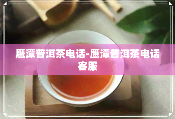 鹰潭普洱茶电话-鹰潭普洱茶电话客服