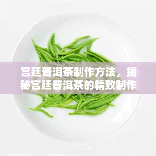 宫廷普洱茶制作方法，揭秘宫廷普洱茶的精致制作过程