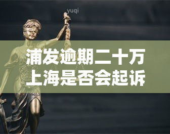 浦发逾期二十万上海是否会起诉？逾期3个月、10万欠款4年未还，如何应对可能的法律诉讼？