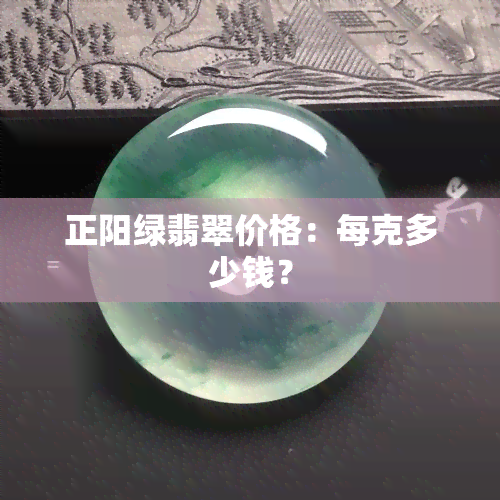 正阳绿翡翠价格：每克多少钱？