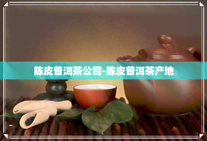 陈皮普洱茶公司-陈皮普洱茶产地