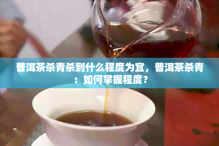 普洱茶杀青杀到什么程度为宜，普洱茶杀青：如何掌握程度？