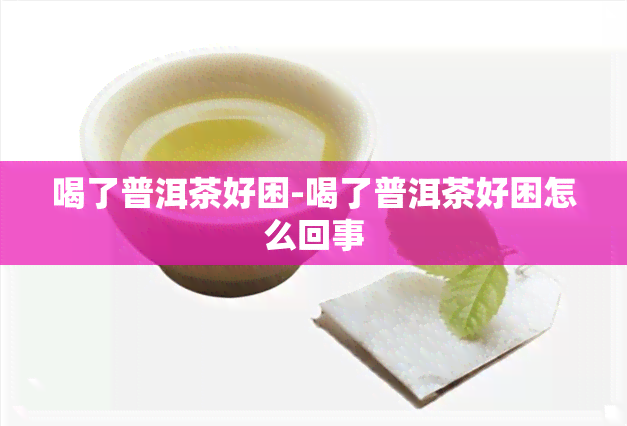 喝了普洱茶好困-喝了普洱茶好困怎么回事