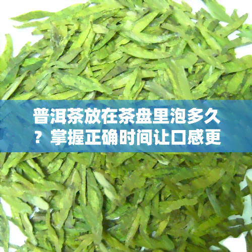 普洱茶放在茶盘里泡多久？掌握正确时间让口感更佳！