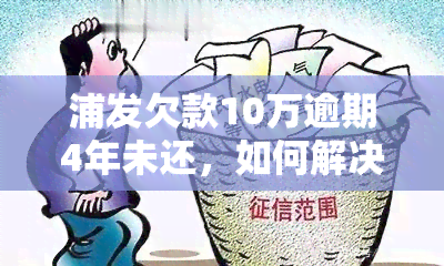 浦发欠款10万逾期4年未还，如何解决？