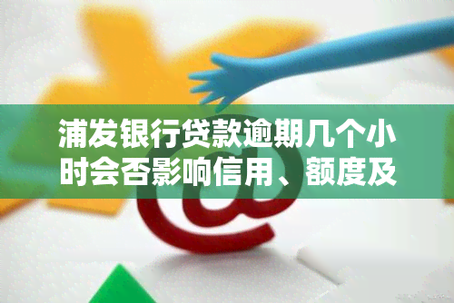 浦发银行贷款逾期几个小时会否影响信用、额度及信用度?