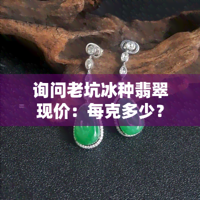 询问老坑冰种翡翠现价：每克多少？