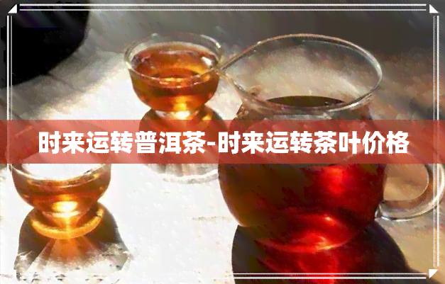 时来运转普洱茶-时来运转茶叶价格