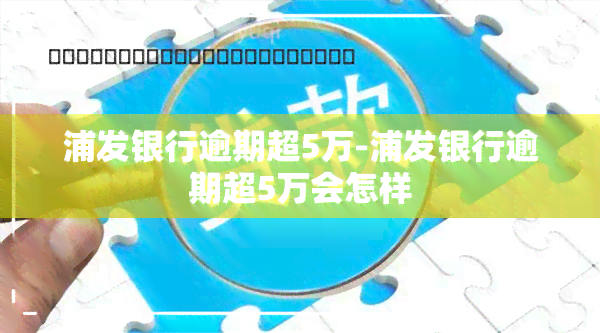 浦发银行逾期超5万-浦发银行逾期超5万会怎样