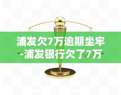 浦发欠7万逾期坐牢-浦发银行欠了7万,现在必须要还上,怎么办?