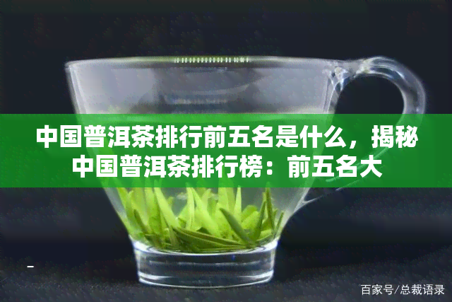 中国普洱茶排行前五名是什么，揭秘中国普洱茶排行榜：前五名大