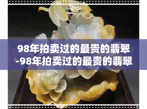 98年拍卖过的最贵的翡翠-98年拍卖过的最贵的翡翠是什么