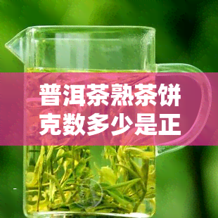 普洱茶熟茶饼克数多少是正常围？