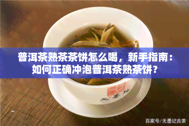 普洱茶熟茶茶饼怎么喝，新手指南：如何正确冲泡普洱茶熟茶饼？