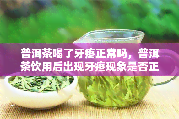 普洱茶喝了牙疼正常吗，普洱茶饮用后出现牙疼现象是否正常？