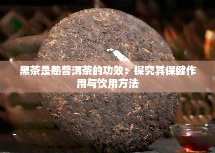 黑茶是熟普洱茶的功效：探究其保健作用与饮用方法