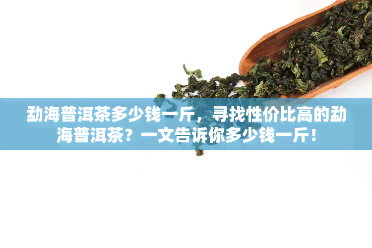 勐海普洱茶多少钱一斤，寻找性价比高的勐海普洱茶？一文告诉你多少钱一斤！