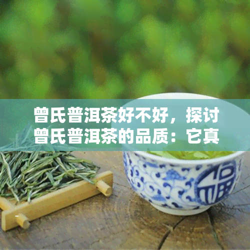 曾氏普洱茶好不好，探讨曾氏普洱茶的品质：它真的好吗？