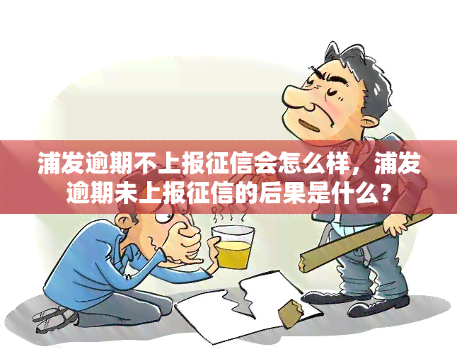 浦发逾期不上报会怎么样，浦发逾期未上报的后果是什么？