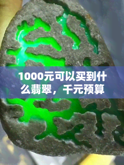 1000元可以买到什么翡翠，千元预算购翡翠？这些宝贝值得你拥有！