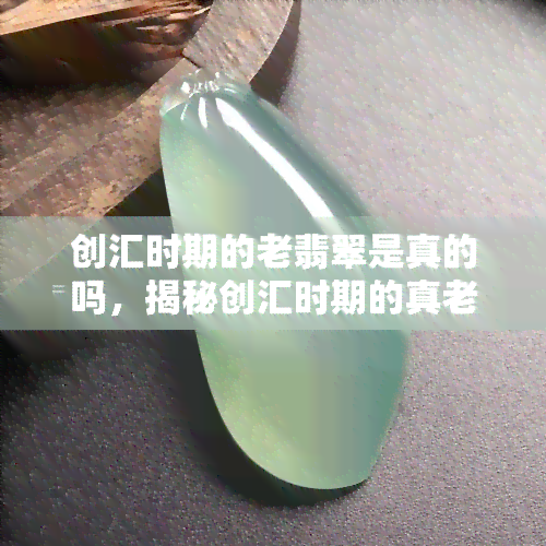 创汇时期的老翡翠是真的吗，揭秘创汇时期的真老翡翠：你手上的古董价值几何？